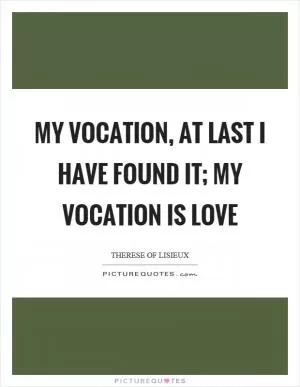 My vocation, at last I have found it; my vocation is love Picture Quote #1
