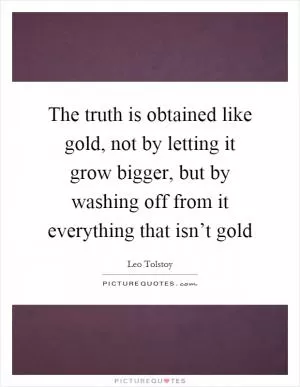The truth is obtained like gold, not by letting it grow bigger, but by washing off from it everything that isn’t gold Picture Quote #1