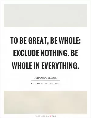 To be great, be whole; Exclude nothing. Be whole in everything Picture Quote #1