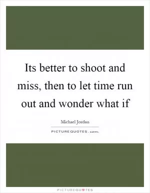 Its better to shoot and miss, then to let time run out and wonder what if Picture Quote #1