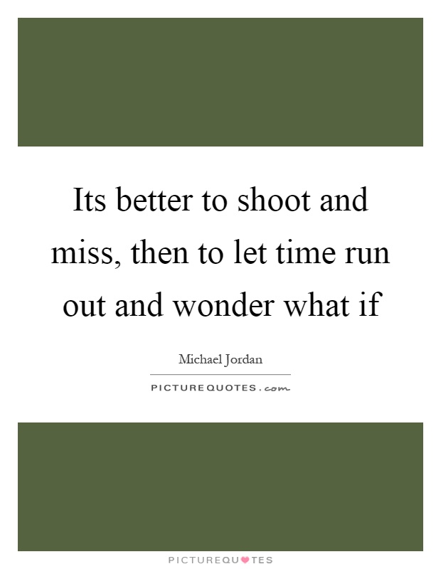 Its better to shoot and miss, then to let time run out and wonder what if Picture Quote #1