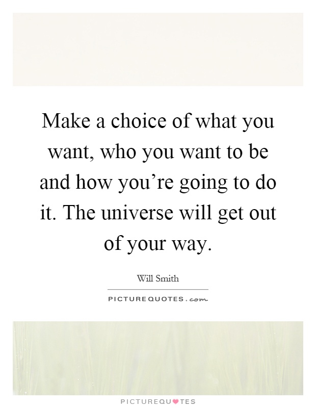 Make a choice of what you want, who you want to be and how you're going to do it. The universe will get out of your way Picture Quote #1