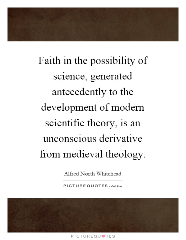 Faith in the possibility of science, generated antecedently to the development of modern scientific theory, is an unconscious derivative from medieval theology Picture Quote #1