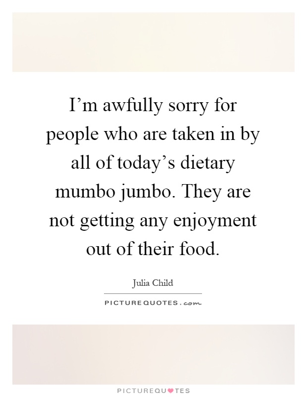 I'm awfully sorry for people who are taken in by all of today's dietary mumbo jumbo. They are not getting any enjoyment out of their food Picture Quote #1