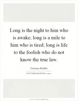Long is the night to him who is awake; long is a mile to him who is tired; long is life to the foolish who do not know the true law Picture Quote #1