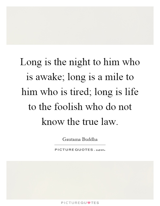 Long is the night to him who is awake; long is a mile to him who is tired; long is life to the foolish who do not know the true law Picture Quote #1