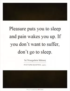 Pleasure puts you to sleep and pain wakes you up. If you don’t want to suffer, don’t go to sleep Picture Quote #1