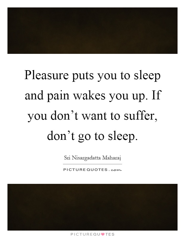 Pleasure puts you to sleep and pain wakes you up. If you don't want to suffer, don't go to sleep Picture Quote #1