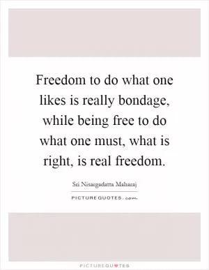 Freedom to do what one likes is really bondage, while being free to do what one must, what is right, is real freedom Picture Quote #1