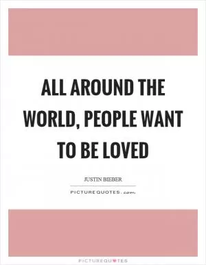 All around the world, people want to be loved Picture Quote #1