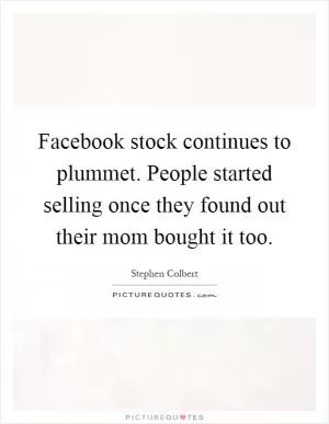 Facebook stock continues to plummet. People started selling once they found out their mom bought it too Picture Quote #1