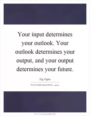 Your input determines your outlook. Your outlook determines your output, and your output determines your future Picture Quote #1