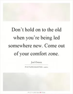 Don’t hold on to the old when you’re being led somewhere new. Come out of your comfort zone Picture Quote #1
