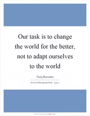 Our task is to change the world for the better, not to adapt ourselves to the world Picture Quote #1