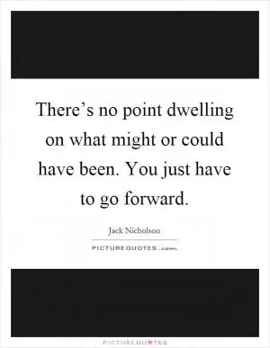 There’s no point dwelling on what might or could have been. You just have to go forward Picture Quote #1