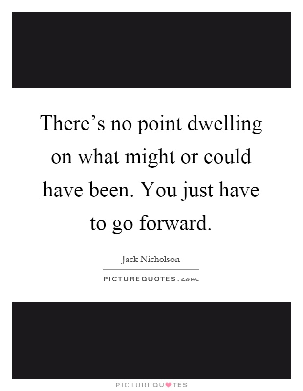 There's no point dwelling on what might or could have been. You just have to go forward Picture Quote #1