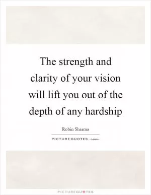 The strength and clarity of your vision will lift you out of the depth of any hardship Picture Quote #1