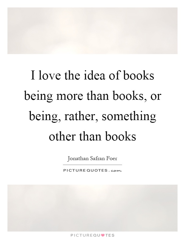 I love the idea of books being more than books, or being, rather, something other than books Picture Quote #1