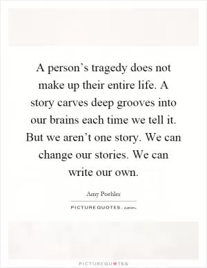 A person’s tragedy does not make up their entire life. A story carves deep grooves into our brains each time we tell it. But we aren’t one story. We can change our stories. We can write our own Picture Quote #1