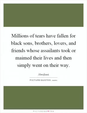 Millions of tears have fallen for black sons, brothers, lovers, and friends whose assailants took or maimed their lives and then simply went on their way Picture Quote #1