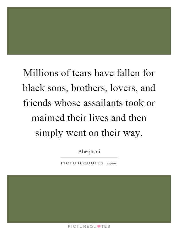 Millions of tears have fallen for black sons, brothers, lovers, and friends whose assailants took or maimed their lives and then simply went on their way Picture Quote #1