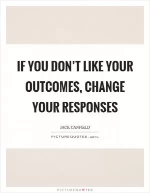 If you don’t like your outcomes, change your responses Picture Quote #1
