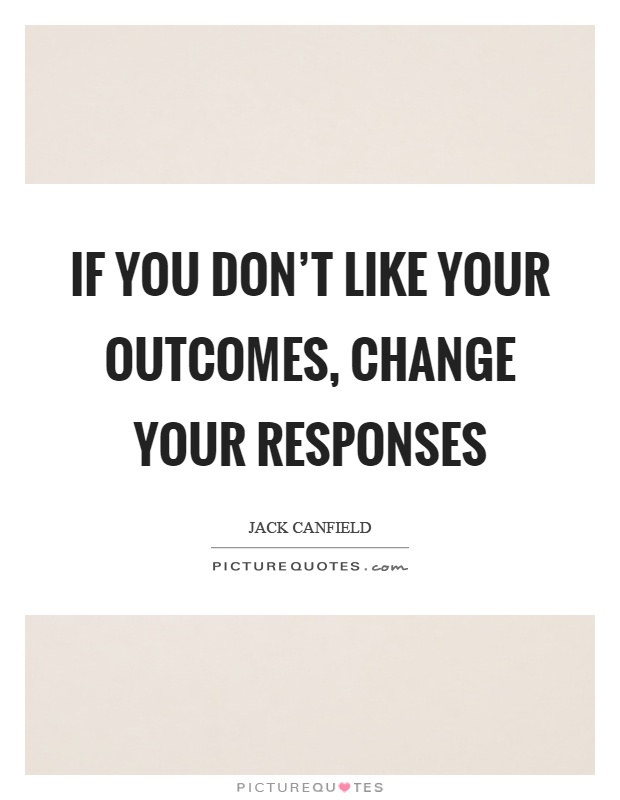 If you don't like your outcomes, change your responses Picture Quote #1