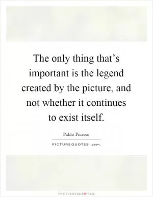 The only thing that’s important is the legend created by the picture, and not whether it continues to exist itself Picture Quote #1