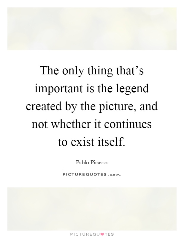 The only thing that's important is the legend created by the picture, and not whether it continues to exist itself Picture Quote #1
