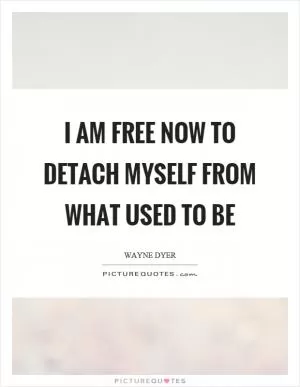 I am free now to detach myself from what used to be Picture Quote #1