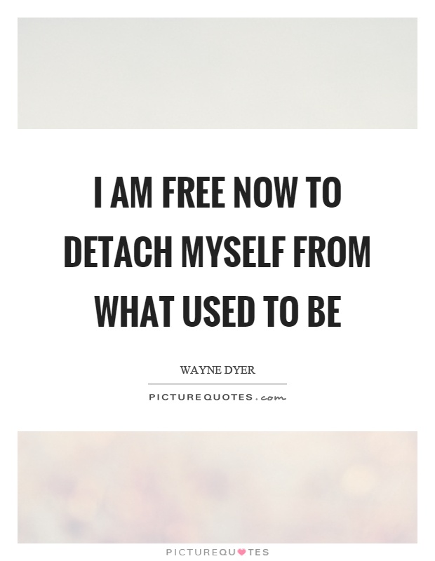 I am free now to detach myself from what used to be Picture Quote #1