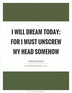 I will dream today; for I must unscrew my head somehow Picture Quote #1