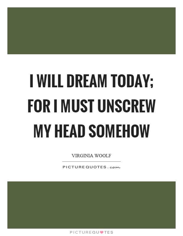 I will dream today; for I must unscrew my head somehow Picture Quote #1