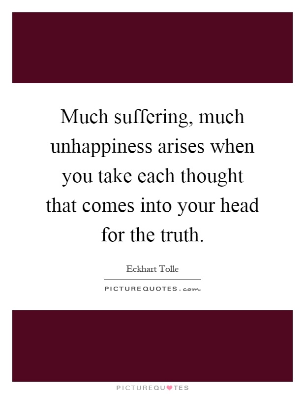 Much suffering, much unhappiness arises when you take each thought that comes into your head for the truth Picture Quote #1