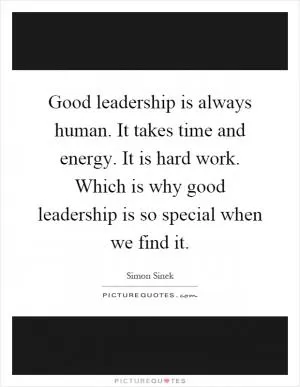 Good leadership is always human. It takes time and energy. It is hard work. Which is why good leadership is so special when we find it Picture Quote #1