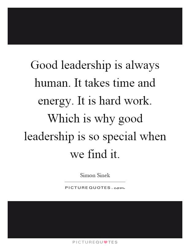 Good leadership is always human. It takes time and energy. It is hard work. Which is why good leadership is so special when we find it Picture Quote #1