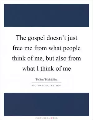 The gospel doesn’t just free me from what people think of me, but also from what I think of me Picture Quote #1