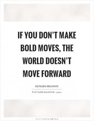 If you don’t make bold moves, the world doesn’t move forward Picture Quote #1