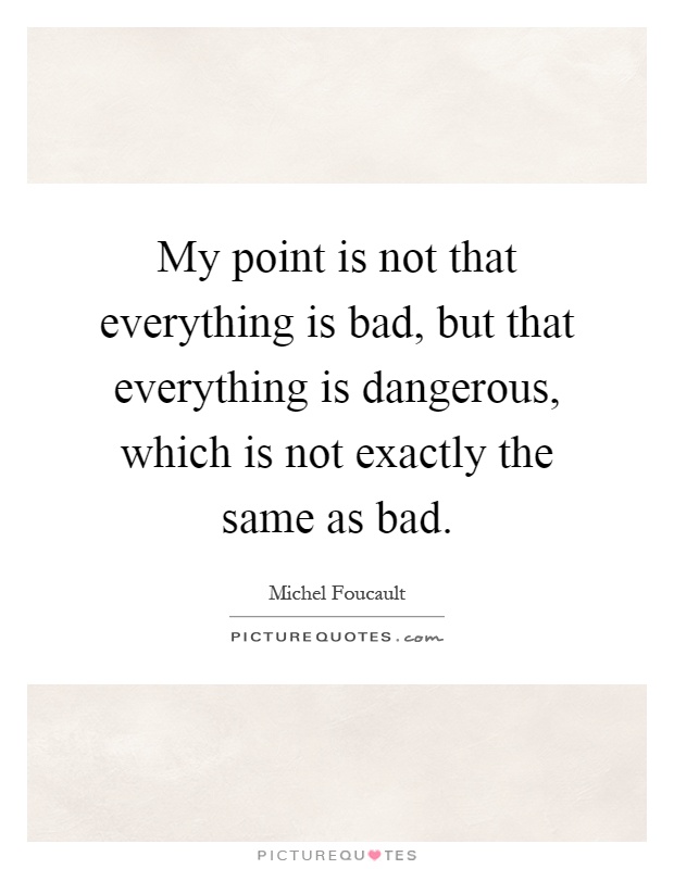 My point is not that everything is bad, but that everything is dangerous, which is not exactly the same as bad Picture Quote #1