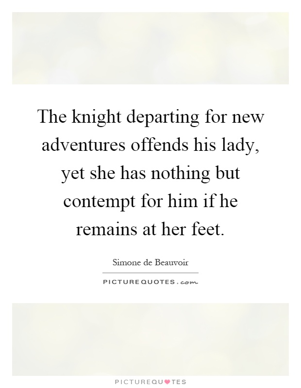 The knight departing for new adventures offends his lady, yet she has nothing but contempt for him if he remains at her feet Picture Quote #1