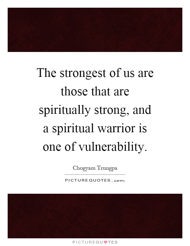 The strongest of us are those that are spiritually strong, and a spiritual warrior is one of vulnerability Picture Quote #1