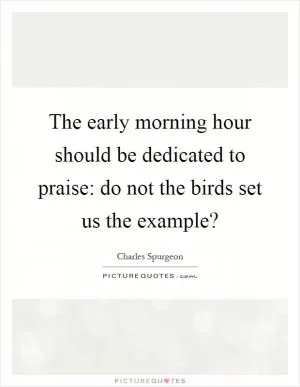 The early morning hour should be dedicated to praise: do not the birds set us the example? Picture Quote #1
