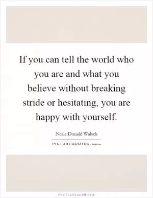If you can tell the world who you are and what you believe without breaking stride or hesitating, you are happy with yourself Picture Quote #1