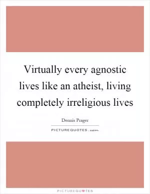 Virtually every agnostic lives like an atheist, living completely irreligious lives Picture Quote #1