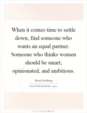 When it comes time to settle down, find someone who wants an equal partner. Someone who thinks women should be smart, opinionated, and ambitious Picture Quote #1