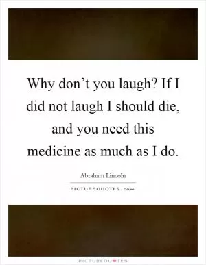 Why don’t you laugh? If I did not laugh I should die, and you need this medicine as much as I do Picture Quote #1