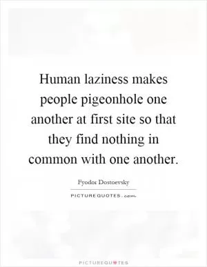 Human laziness makes people pigeonhole one another at first site so that they find nothing in common with one another Picture Quote #1