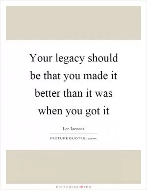 Your legacy should be that you made it better than it was when you got it Picture Quote #1