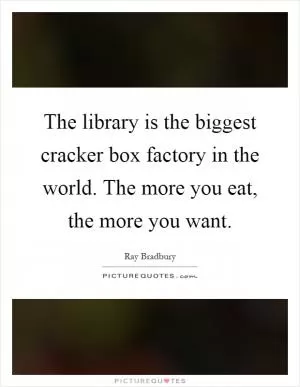 The library is the biggest cracker box factory in the world. The more you eat, the more you want Picture Quote #1