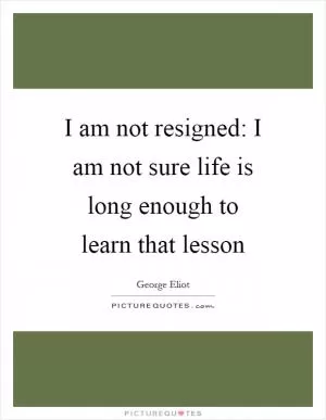 I am not resigned: I am not sure life is long enough to learn that lesson Picture Quote #1